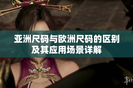 亚洲尺码与欧洲尺码的区别及其应用场景详解