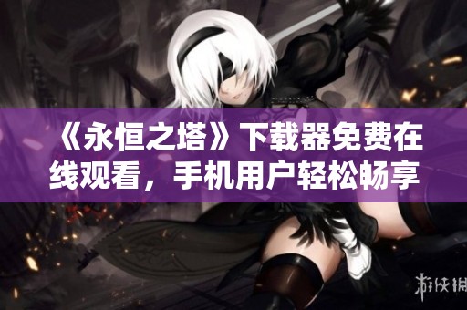 《永恒之塔》下载器免费在线观看，手机用户轻松畅享高清内容