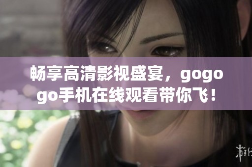 畅享高清影视盛宴，gogogo手机在线观看带你飞！