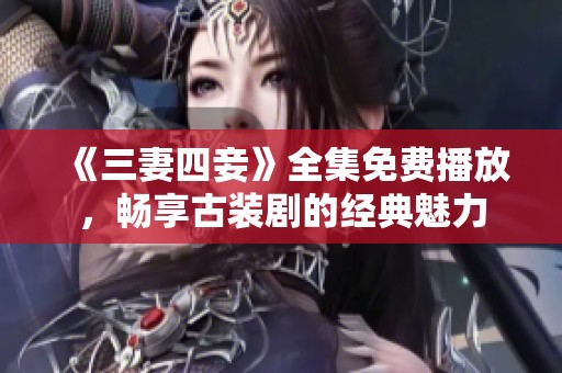 《三妻四妾》全集免费播放，畅享古装剧的经典魅力