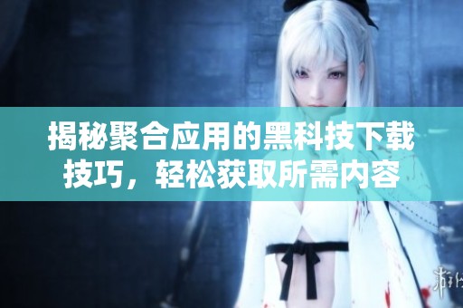 揭秘聚合应用的黑科技下载技巧，轻松获取所需内容