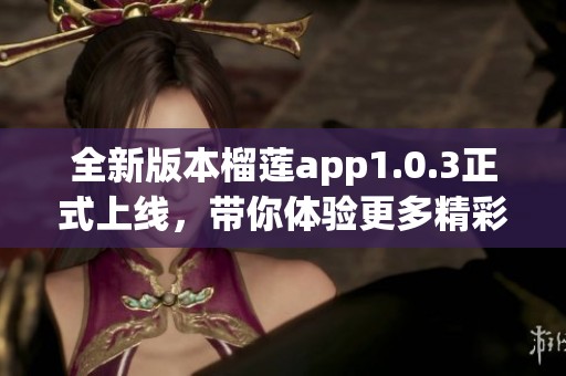 全新版本榴莲app1.0.3正式上线，带你体验更多精彩功能