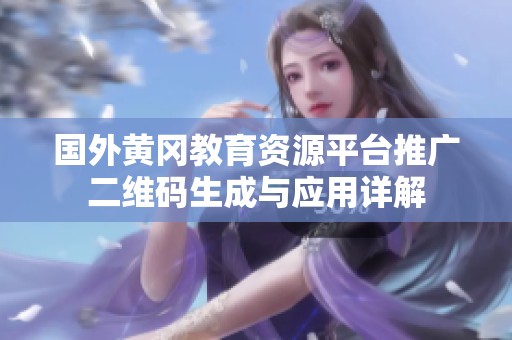 国外黄冈教育资源平台推广二维码生成与应用详解