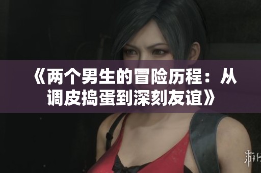 《两个男生的冒险历程：从调皮捣蛋到深刻友谊》