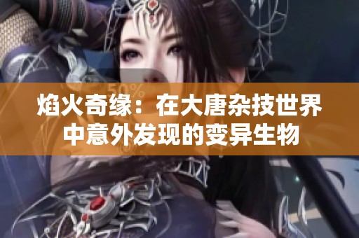 焰火奇缘：在大唐杂技世界中意外发现的变异生物