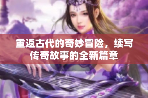 重返古代的奇妙冒险，续写传奇故事的全新篇章