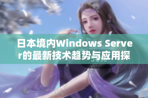 日本境内Windows Server的最新技术趋势与应用探讨