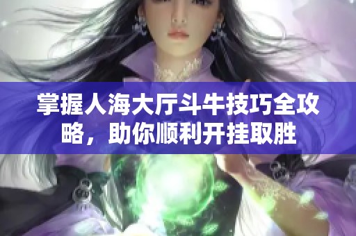 掌握人海大厅斗牛技巧全攻略，助你顺利开挂取胜