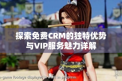探索免费CRM的独特优势与VIP服务魅力详解