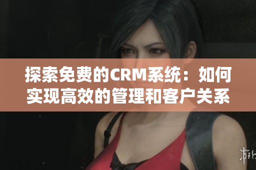 探索免费的CRM系统：如何实现高效的管理和客户关系维护