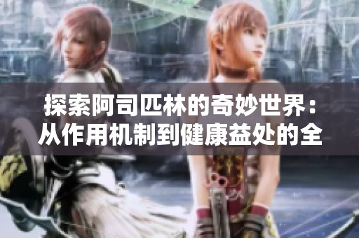 探索阿司匹林的奇妙世界：从作用机制到健康益处的全面解读