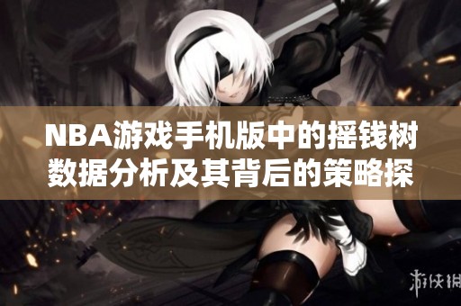 NBA游戏手机版中的摇钱树数据分析及其背后的策略探讨