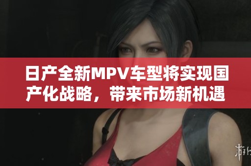 日产全新MPV车型将实现国产化战略，带来市场新机遇