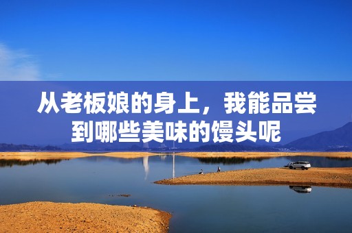 从老板娘的身上，我能品尝到哪些美味的馒头呢