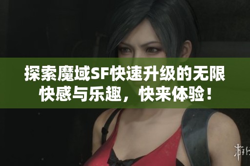探索魔域SF快速升级的无限快感与乐趣，快来体验！