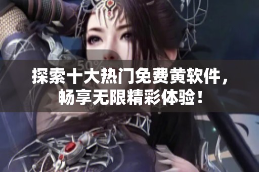探索十大热门免费黄软件，畅享无限精彩体验！