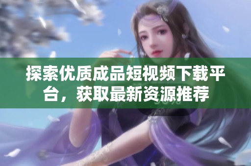 探索优质成品短视频下载平台，获取最新资源推荐