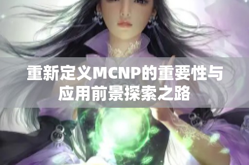 重新定义MCNP的重要性与应用前景探索之路