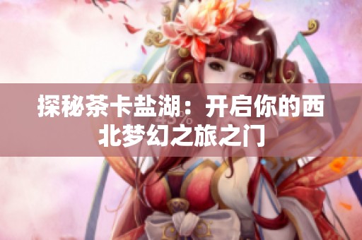 探秘茶卡盐湖：开启你的西北梦幻之旅之门