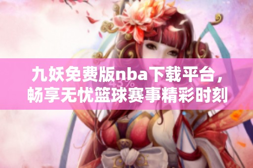 九妖免费版nba下载平台，畅享无忧篮球赛事精彩时刻
