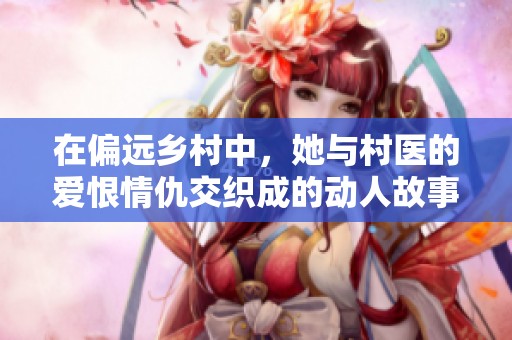 在偏远乡村中，她与村医的爱恨情仇交织成的动人故事