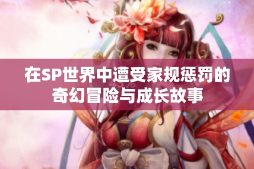 在SP世界中遭受家规惩罚的奇幻冒险与成长故事