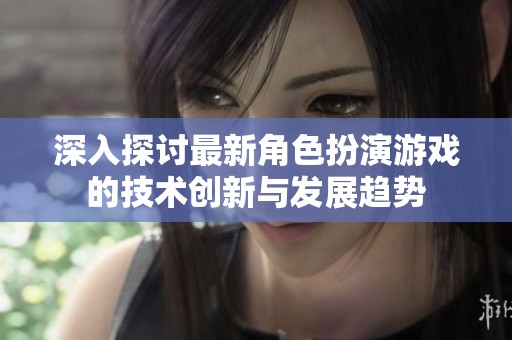 深入探讨最新角色扮演游戏的技术创新与发展趋势