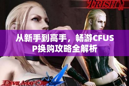 从新手到高手，畅游CFUSP换购攻略全解析