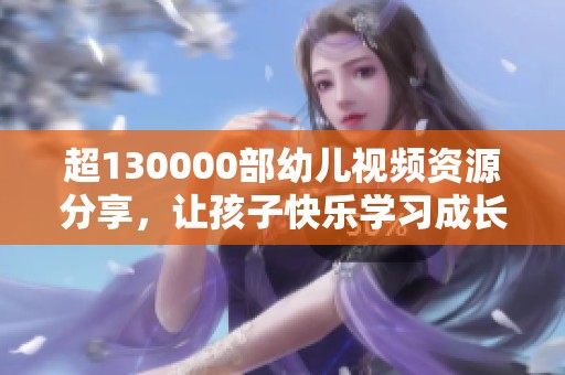 超130000部幼儿视频资源分享，让孩子快乐学习成长