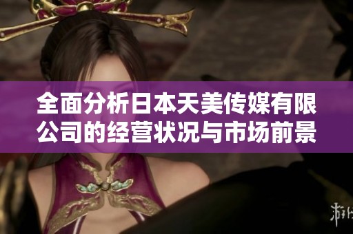 全面分析日本天美传媒有限公司的经营状况与市场前景