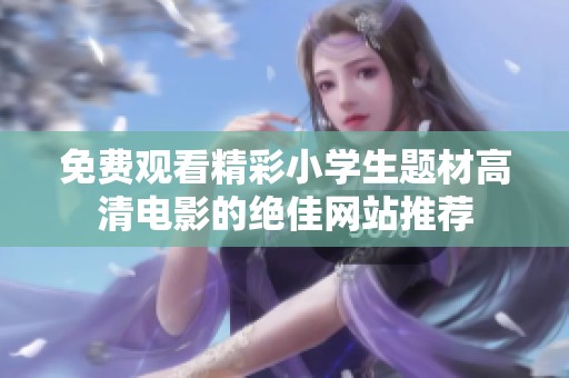 免费观看精彩小学生题材高清电影的绝佳网站推荐