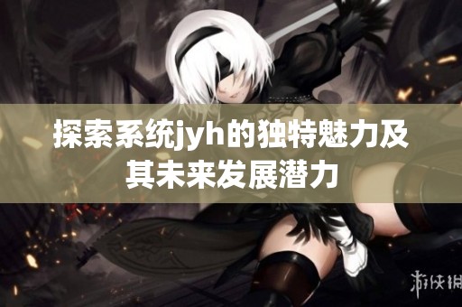 探索系统jyh的独特魅力及其未来发展潜力
