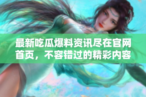 最新吃瓜爆料资讯尽在官网首页，不容错过的精彩内容！