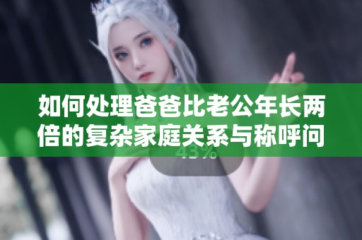 如何处理爸爸比老公年长两倍的复杂家庭关系与称呼问题