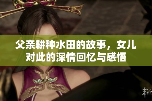父亲耕种水田的故事，女儿对此的深情回忆与感悟