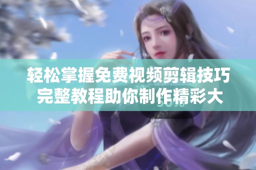 轻松掌握免费视频剪辑技巧 完整教程助你制作精彩大片