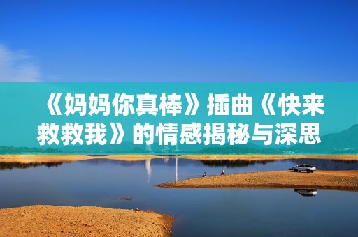 《妈妈你真棒》插曲《快来救救我》的情感揭秘与深思