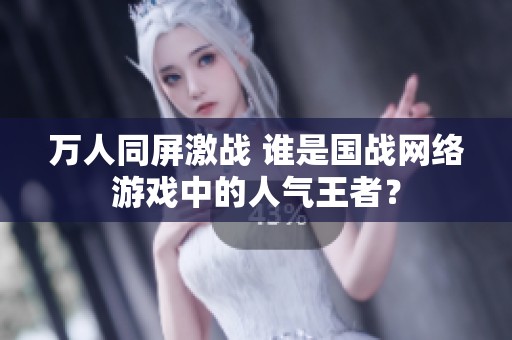 万人同屏激战 谁是国战网络游戏中的人气王者？
