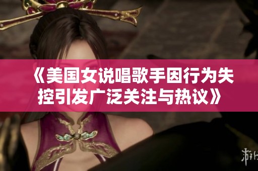 《美国女说唱歌手因行为失控引发广泛关注与热议》