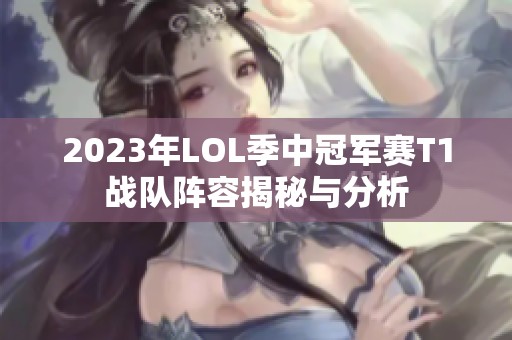 2023年LOL季中冠军赛T1战队阵容揭秘与分析