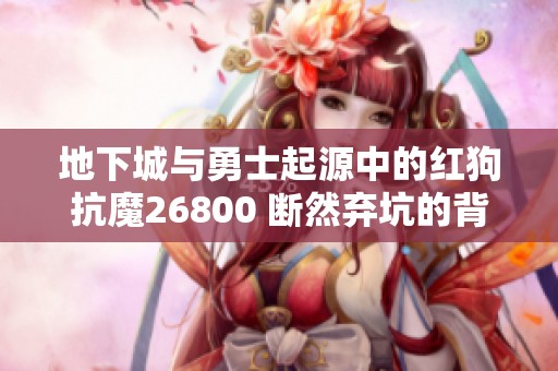 地下城与勇士起源中的红狗抗魔26800 断然弃坑的背后原因解析