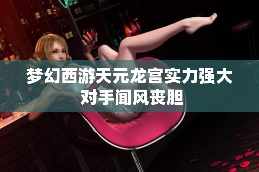 梦幻西游天元龙宫实力强大 对手闻风丧胆