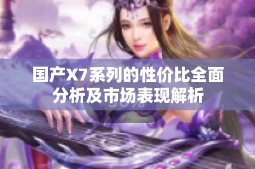 国产X7系列的性价比全面分析及市场表现解析