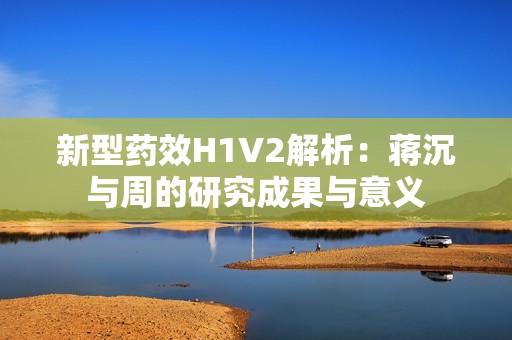 新型药效H1V2解析：蒋沉与周的研究成果与意义