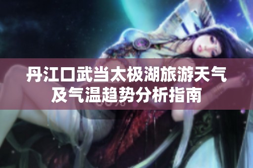 丹江口武当太极湖旅游天气及气温趋势分析指南