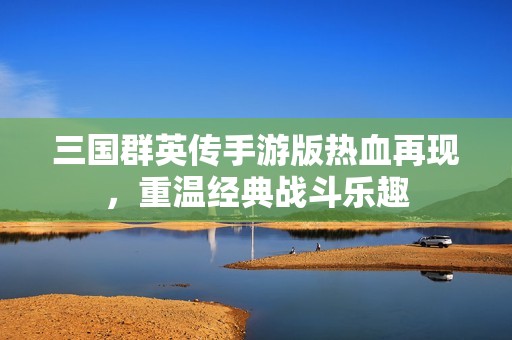 三国群英传手游版热血再现，重温经典战斗乐趣