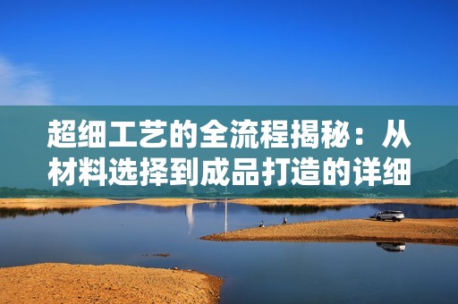 超细工艺的全流程揭秘：从材料选择到成品打造的详细解析