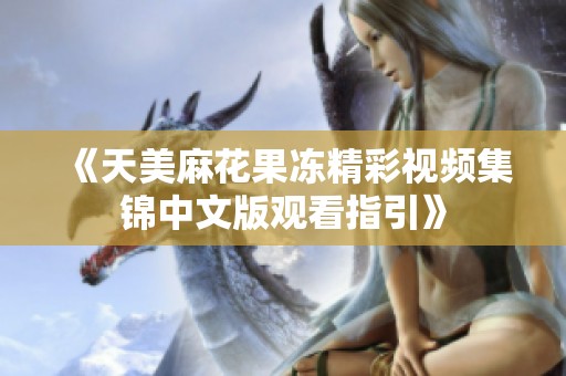 《天美麻花果冻精彩视频集锦中文版观看指引》