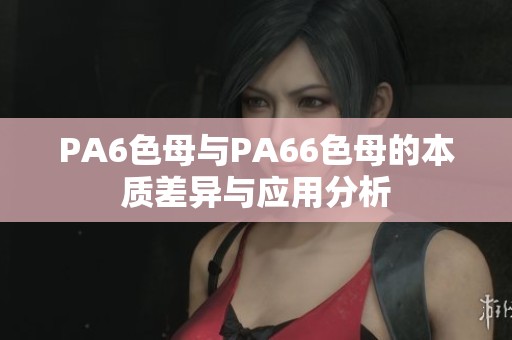 PA6色母与PA66色母的本质差异与应用分析