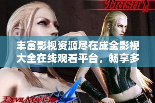 丰富影视资源尽在成全影视大全在线观看平台，畅享多部佳作